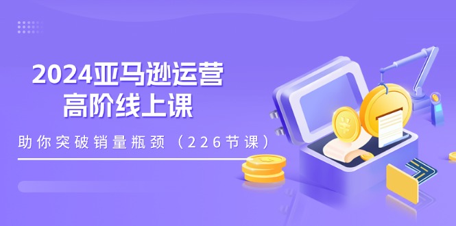 （11389期）2024亚马逊运营-高阶线上课，助你突破销量瓶颈（228节课）九峰网创-分享创业资讯-最新网络创业项目-分享最新赚钱项目九峰网创