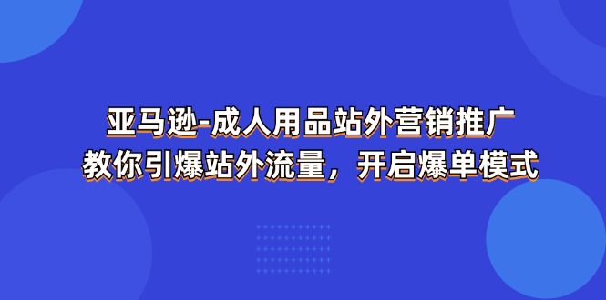 （11398期）亚马逊-成人用品 站外营销推广  教你引爆站外流量，开启爆单模式九峰网创-分享创业资讯-最新网络创业项目-分享最新赚钱项目九峰网创