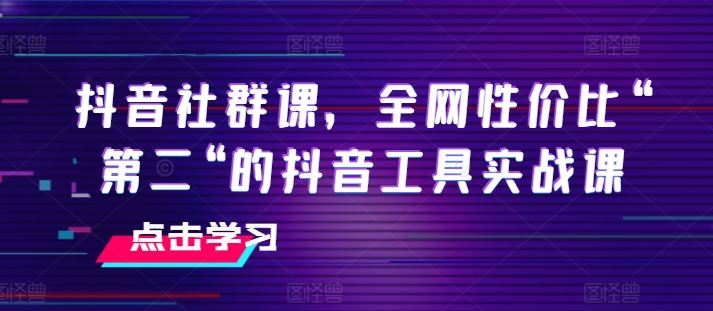 抖音社群课，全网性价比“第二“的抖音工具实战课九峰网创-分享创业资讯-最新网络创业项目-分享最新赚钱项目九峰网创