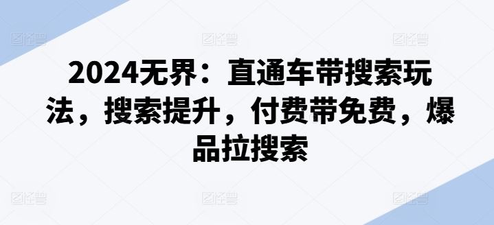 2024无界：直通车带搜索玩法，搜索提升，付费带免费，爆品拉搜索九峰网创-分享创业资讯-最新网络创业项目-分享最新赚钱项目九峰网创