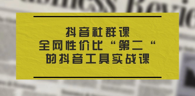 （11416期）抖音 社群课，全网性价比“第二“的抖音工具实战课九峰网创-分享创业资讯-最新网络创业项目-分享最新赚钱项目九峰网创