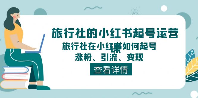 （11419期）旅行社的小红书起号运营课，旅行社在小红书如何起号、涨粉、引流、变现九峰网创-分享创业资讯-最新网络创业项目-分享最新赚钱项目九峰网创