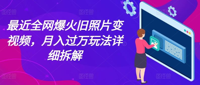 最近全网爆火旧照片变视频，月入过万玩法详细拆解九峰网创-分享创业资讯-最新网络创业项目-分享最新赚钱项目九峰网创