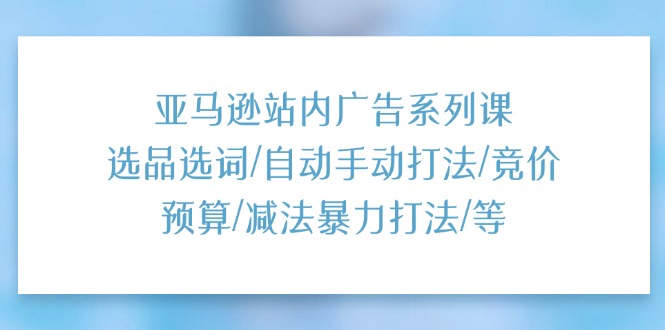 （11429期）亚马逊站内广告系列课：选品选词/自动手动打法/竞价预算/减法暴力打法/等九峰网创-分享创业资讯-最新网络创业项目-分享最新赚钱项目九峰网创